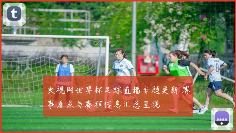 央视网世界杯足球直播专题更新 赛事看点与赛程信息汇总呈现