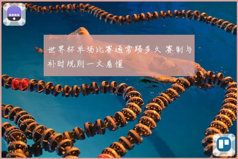 世界杯单场比赛通常踢多久 赛制与补时规则一文看懂