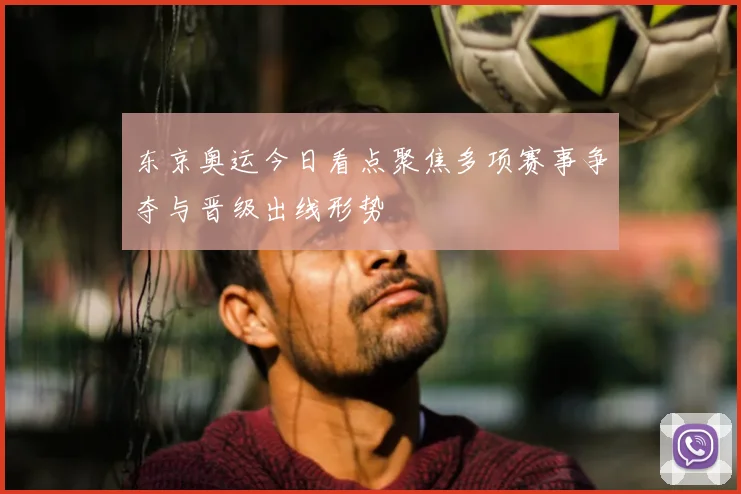 东京奥运今日看点聚焦多项赛事争夺与晋级出线形势