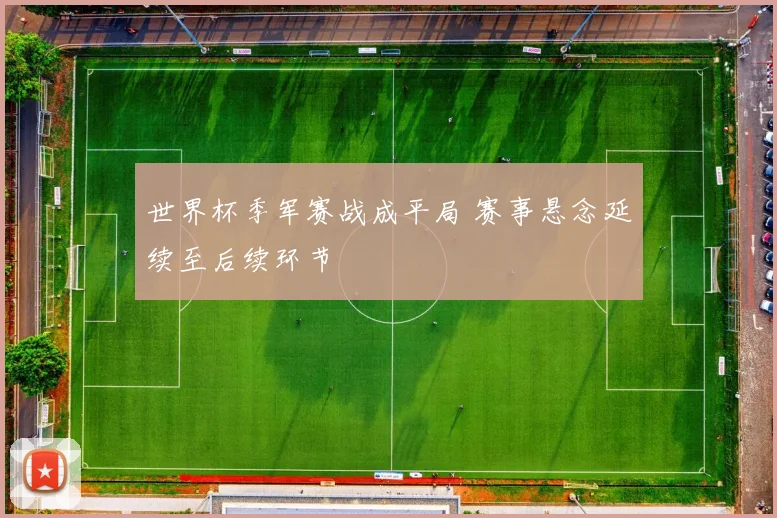 世界杯季军赛战成平局 赛事悬念延续至后续环节
