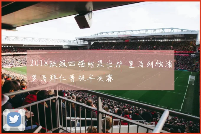 2018欧冠四强结果出炉 皇马利物浦罗马拜仁晋级半决赛