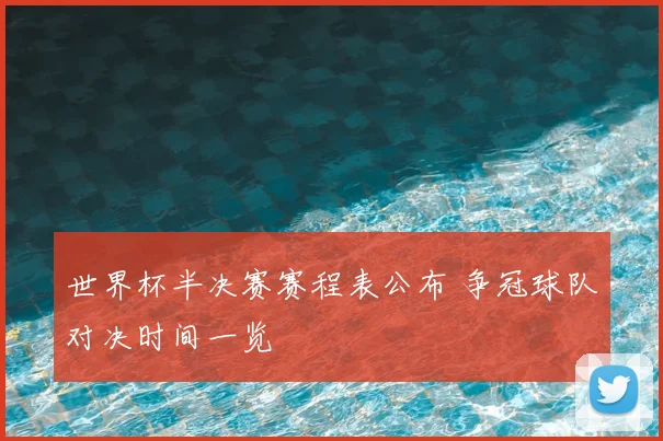 世界杯半决赛赛程表公布 争冠球队对决时间一览