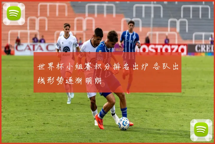 世界杯小组赛积分排名出炉 各队出线形势逐渐明朗