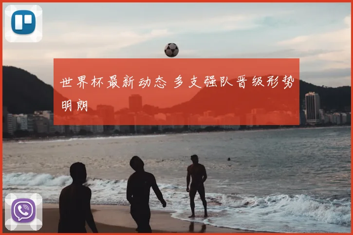 世界杯最新动态 多支强队晋级形势明朗