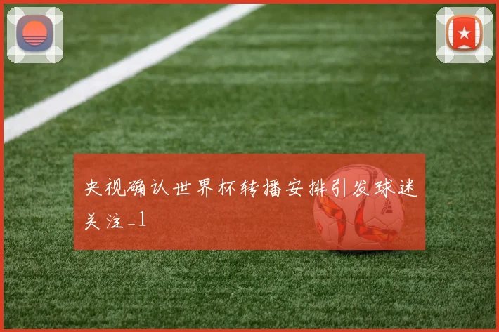 央视确认世界杯转播安排引发球迷关注_1