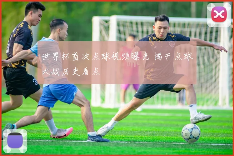 世界杯首次点球视频曝光 揭开点球大战历史看点