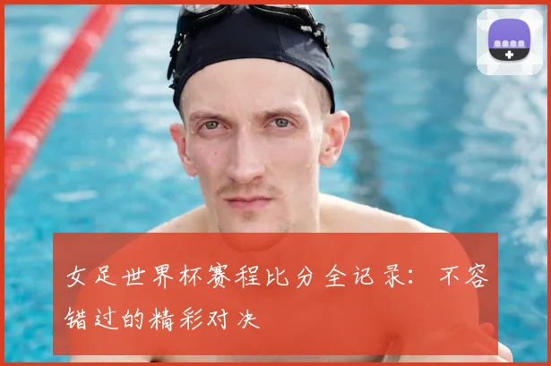 女足世界杯赛程比分全记录:不容错过的精彩对决