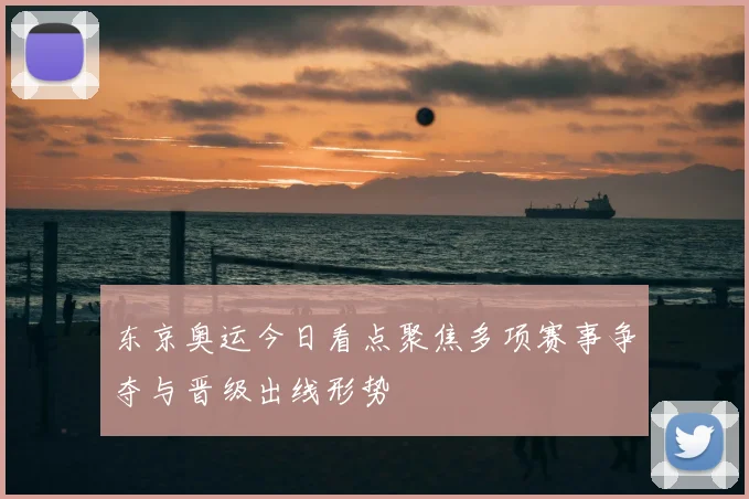 东京奥运今日看点聚焦多项赛事争夺与晋级出线形势