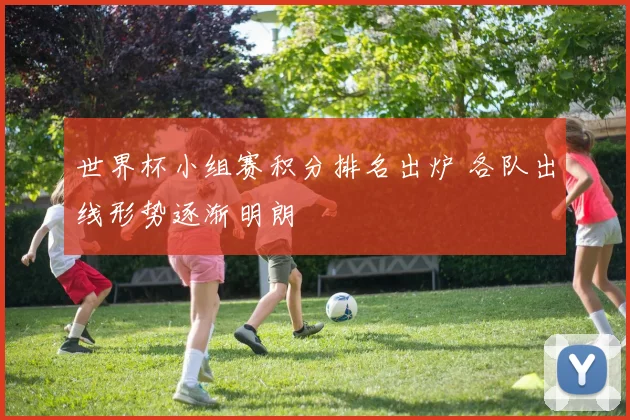 世界杯小组赛积分排名出炉 各队出线形势逐渐明朗