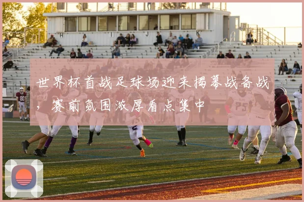 世界杯首战足球场迎来揭幕战备战，赛前氛围浓厚看点集中