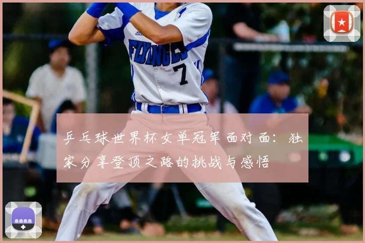 乒乓球世界杯女单冠军面对面：独家分享登顶之路的挑战与感悟