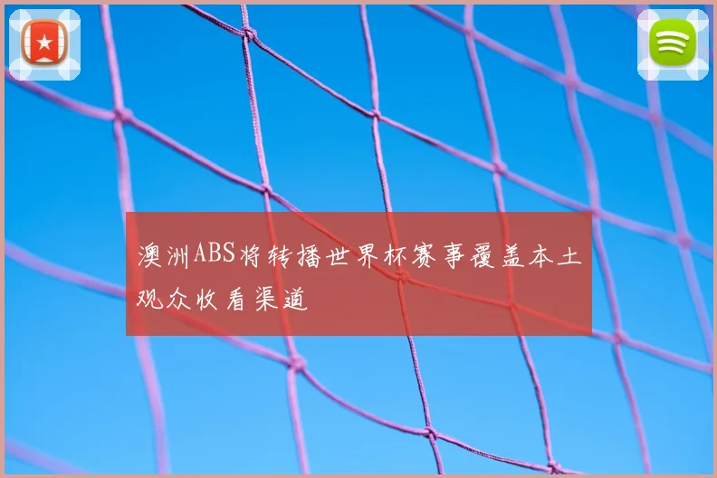 澳洲ABS将转播世界杯赛事覆盖本土观众收看渠道