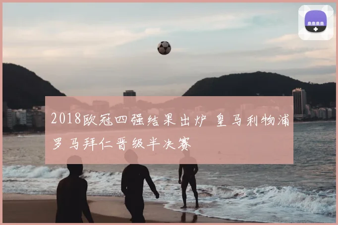 2018欧冠四强结果出炉 皇马利物浦罗马拜仁晋级半决赛