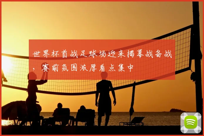 世界杯首战足球场迎来揭幕战备战，赛前氛围浓厚看点集中