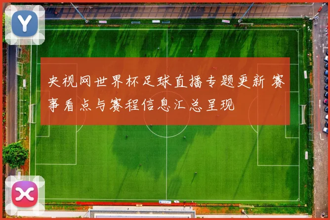 央视网世界杯足球直播专题更新 赛事看点与赛程信息汇总呈现