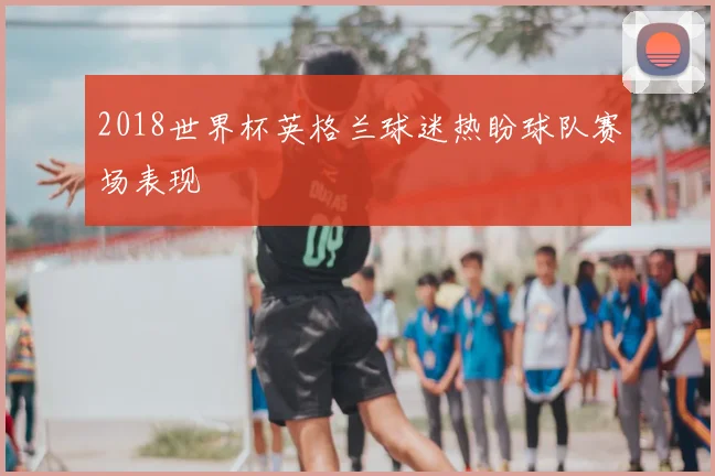 2018世界杯英格兰球迷热盼球队赛场表现