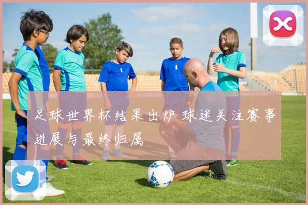 足球世界杯结果出炉 球迷关注赛事进展与最终归属