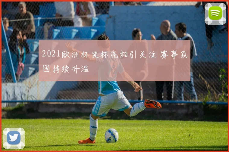2021欧洲杯奖杯亮相引关注 赛事氛围持续升温