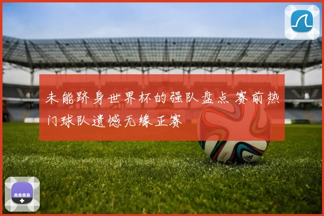 未能跻身世界杯的强队盘点 赛前热门球队遗憾无缘正赛