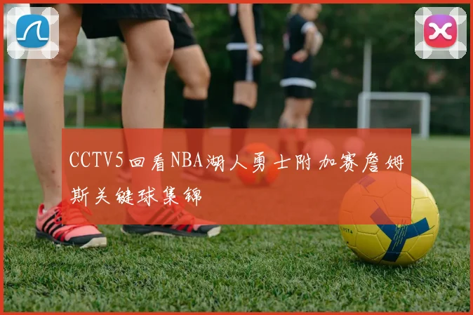 CCTV5回看NBA湖人勇士附加赛詹姆斯关键球集锦