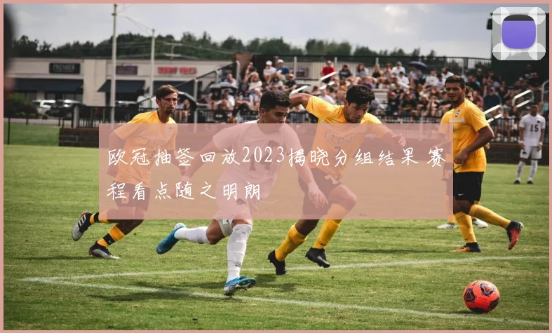 欧冠抽签回放2023揭晓分组结果 赛程看点随之明朗