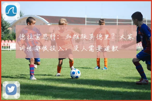 德拉富恩特:加维踩罗德里?大家训练都很投入,没人需要道歉