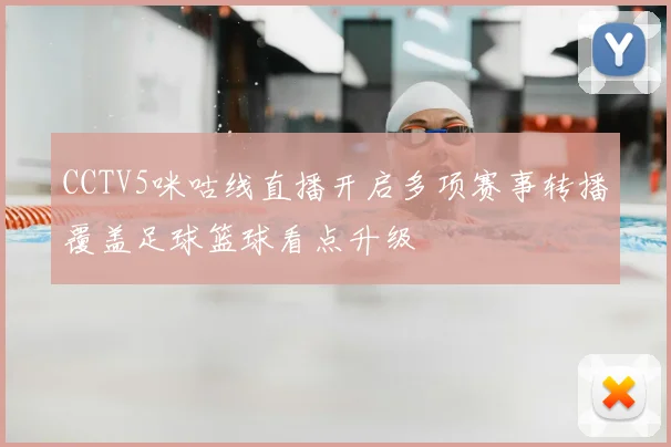 CCTV5咪咕线直播开启多项赛事转播覆盖足球篮球看点升级