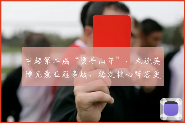 中超第二成“烫手山芋”,大连英博无意亚冠争战,稳定核心阵容更需锻炼新星_外援_排名_马莱莱