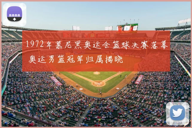 1972年慕尼黑奥运会篮球决赛落幕 奥运男篮冠军归属揭晓