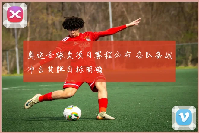 奥运会球类项目赛程公布 各队备战冲击奖牌目标明确
