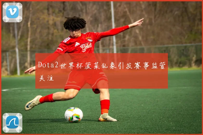 Dota2世界杯菠菜乱象引发赛事监管关注