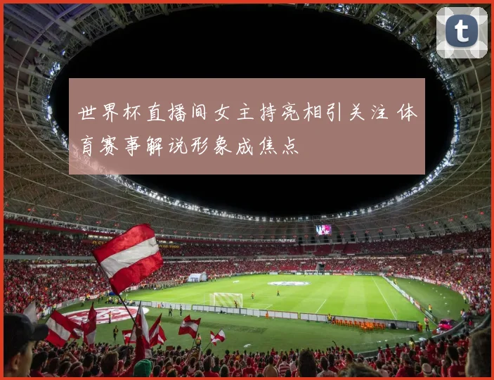 世界杯直播间女主持亮相引关注 体育赛事解说形象成焦点