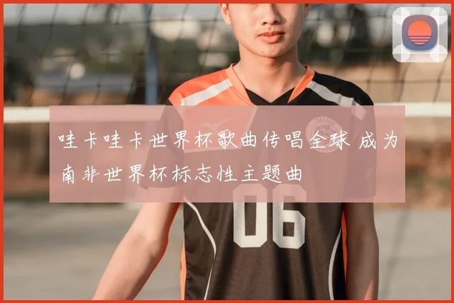 哇卡哇卡世界杯歌曲传唱全球 成为南非世界杯标志性主题曲