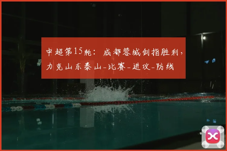 中超第15轮：成都蓉城剑指胜利，力克山东泰山_比赛_进攻_防线