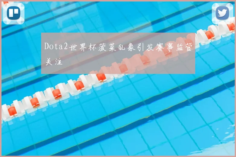 Dota2世界杯菠菜乱象引发赛事监管关注