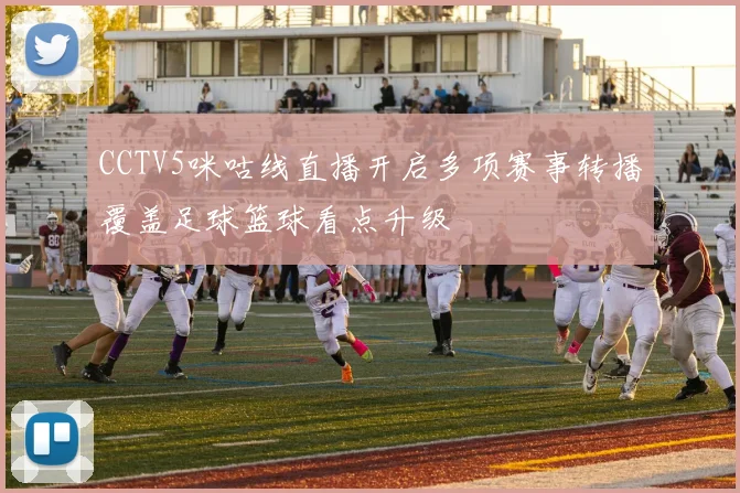 CCTV5咪咕线直播开启多项赛事转播覆盖足球篮球看点升级