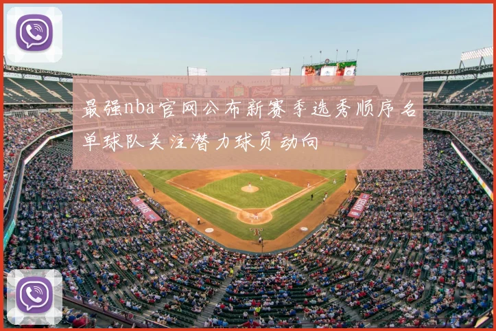 最强nba官网公布新赛季选秀顺序名单球队关注潜力球员动向