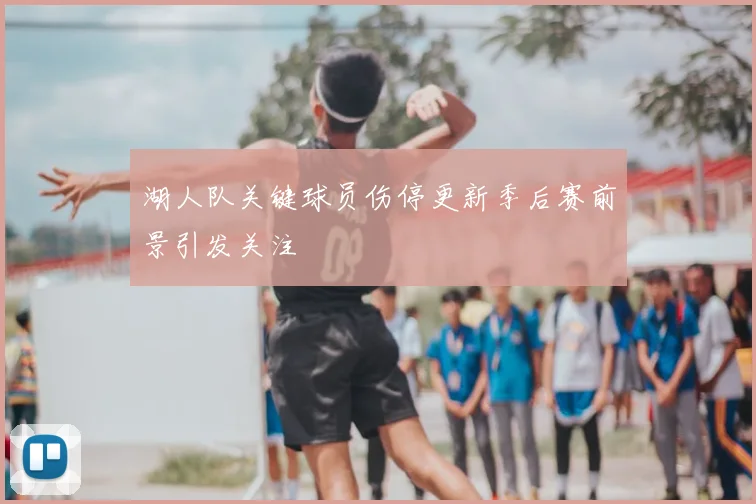 湖人队关键球员伤停更新季后赛前景引发关注