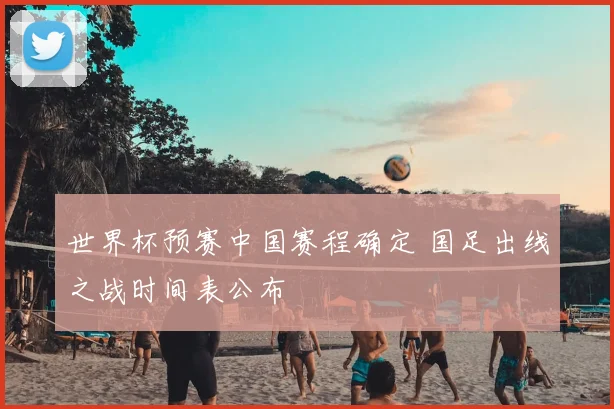 世界杯预赛中国赛程确定 国足出线之战时间表公布
