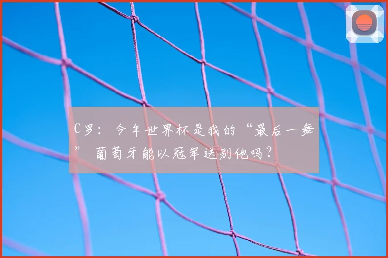 C罗:今年世界杯是我的“最后一舞” 葡萄牙能以冠军送别他吗?