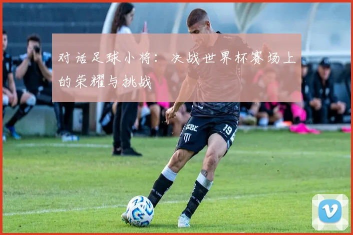 对话足球小将：决战世界杯赛场上的荣耀与挑战